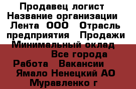 Продавец-логист › Название организации ­ Лента, ООО › Отрасль предприятия ­ Продажи › Минимальный оклад ­ 24 000 - Все города Работа » Вакансии   . Ямало-Ненецкий АО,Муравленко г.